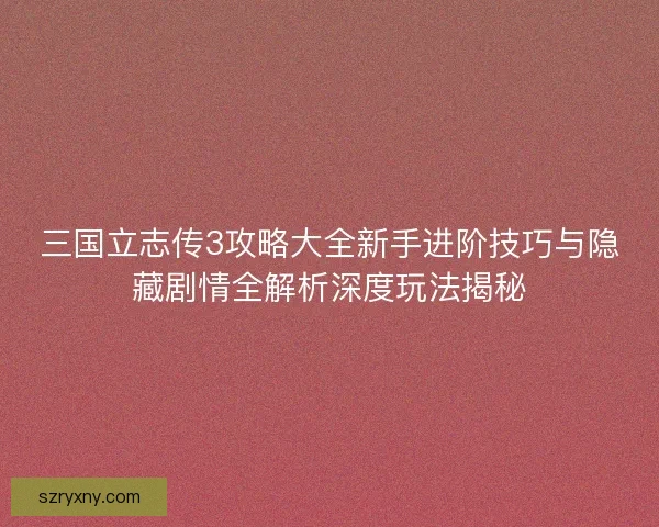 三国立志传3攻略大全新手进阶技巧与隐藏剧情全解析深度玩法揭秘