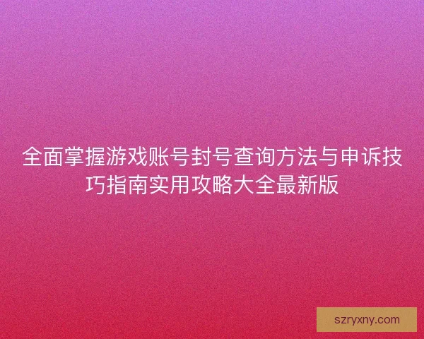 全面掌握游戏账号封号查询方法与申诉技巧指南实用攻略大全最新版