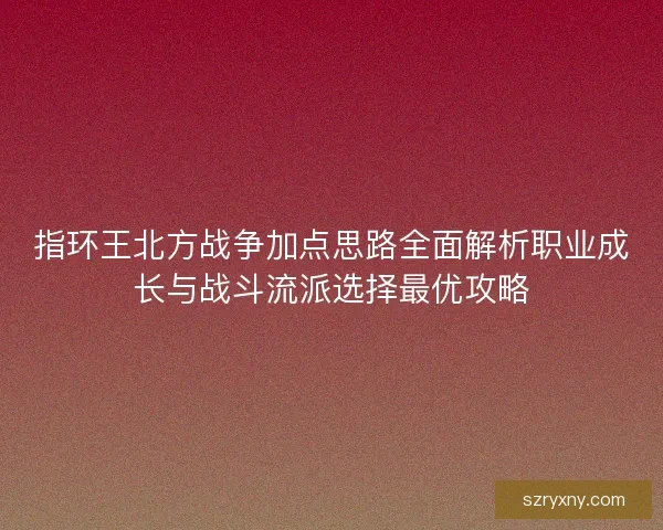 指环王北方战争加点思路全面解析职业成长与战斗流派选择最优攻略