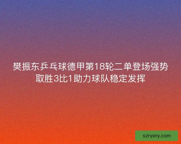 樊振东乒乓球德甲第18轮二单登场强势取胜3比1助力球队稳定发挥