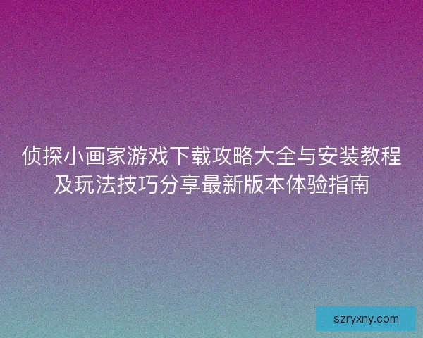 侦探小画家游戏下载攻略大全与安装教程及玩法技巧分享最新版本体验指南