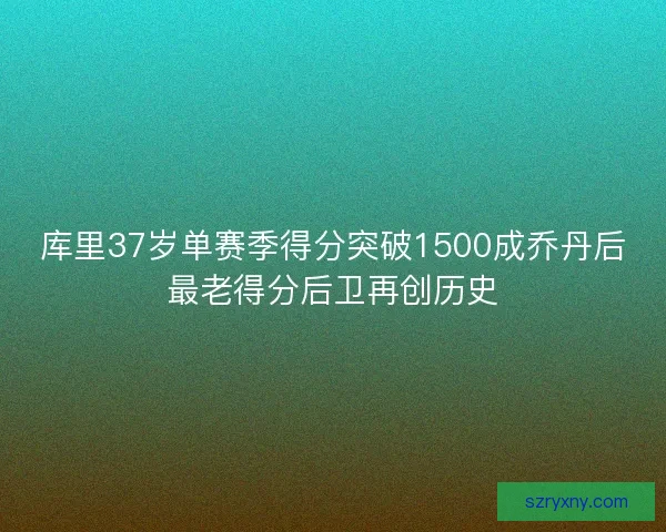 库里37岁单赛季得分突破1500成乔丹后最老得分后卫再创历史