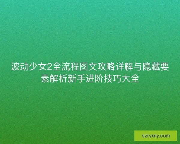 波动少女2全流程图文攻略详解与隐藏要素解析新手进阶技巧大全