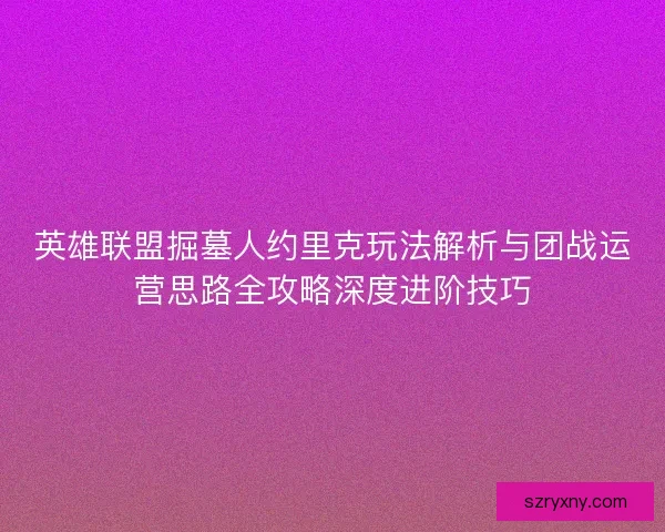 英雄联盟掘墓人约里克玩法解析与团战运营思路全攻略深度进阶技巧