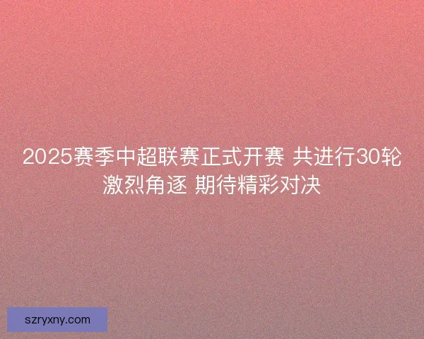 2025赛季中超联赛正式开赛 共进行30轮激烈角逐 期待精彩对决