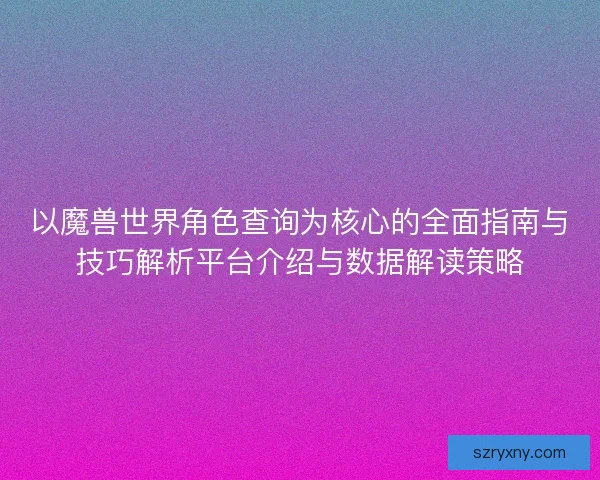 以魔兽世界角色查询为核心的全面指南与技巧解析平台介绍与数据解读策略