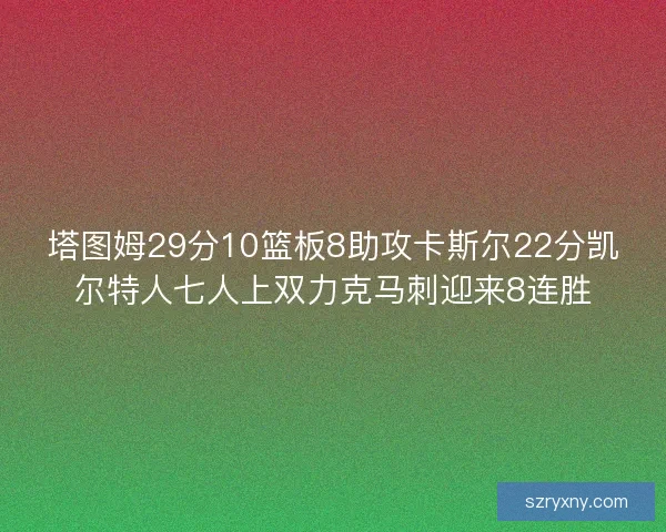 塔图姆29分10篮板8助攻卡斯尔22分凯尔特人七人上双力克马刺迎来8连胜