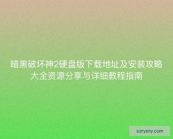 暗黑破坏神2硬盘版下载地址及安装攻略大全资源分享与详细教程指南