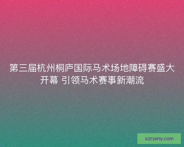 第三届杭州桐庐国际马术场地障碍赛盛大开幕 引领马术赛事新潮流