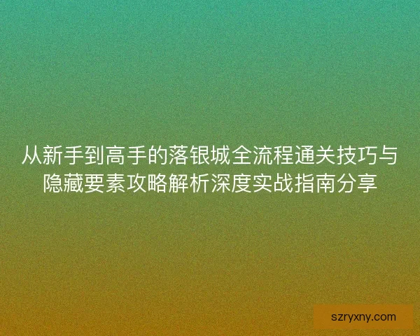 从新手到高手的落银城全流程通关技巧与隐藏要素攻略解析深度实战指南分享