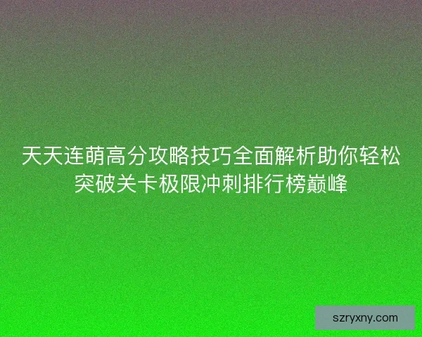 天天连萌高分攻略技巧全面解析助你轻松突破关卡极限冲刺排行榜巅峰 天天连萌高分攻略技巧全面解析助你轻松突破关卡极限冲刺排行榜巅峰