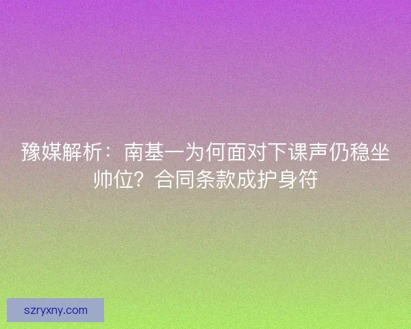 豫媒解析：南基一为何面对下课声仍稳坐帅位？合同条款成护身符