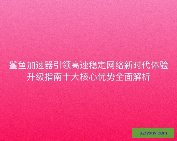 鲨鱼加速器引领高速稳定网络新时代体验升级指南十大核心优势全面解析 鲨鱼加速器引领高速稳定网络新时代体验升级指南十大核心优势全面解析