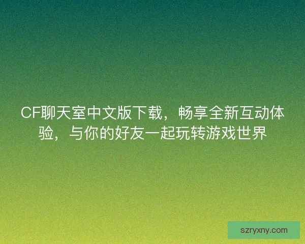 CF聊天室中文版下载,畅享全新互动体验,与你的好友一起玩转游戏世界 CF聊天室中文版下载,畅享全新互动体验,与你的好友一起玩转游戏世界