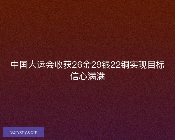 中国大运会收获26金29银22铜实现目标信心满满 中国大运会收获26金29银22铜实现目标信心满满