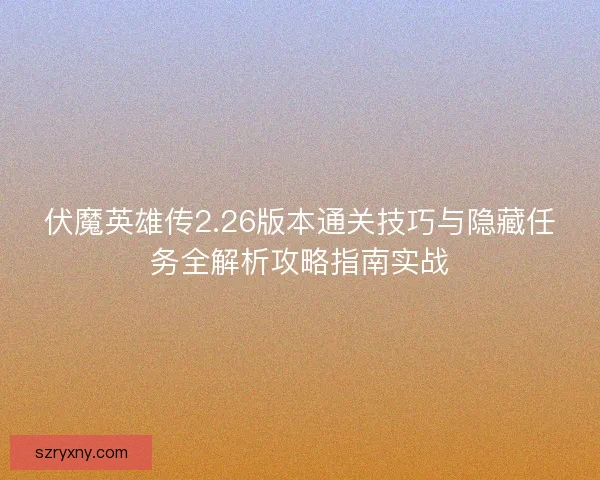伏魔英雄传2.26版本通关技巧与隐藏任务全解析攻略指南实战 伏魔英雄传2.26版本通关技巧与隐藏任务全解析攻略指南实战