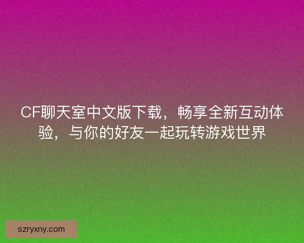 CF聊天室中文版下载,畅享全新互动体验,与你的好友一起玩转游戏世界 CF聊天室中文版下载,畅享全新互动体验,与你的好友一起玩转游戏世界
