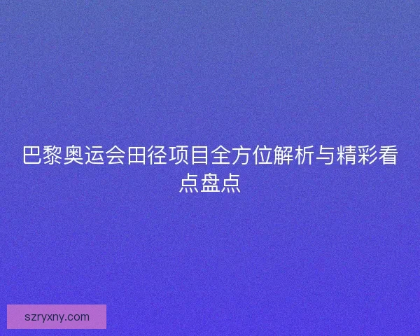 巴黎奥运会田径项目全方位解析与精彩看点盘点 巴黎奥运会田径项目全方位解析与精彩看点盘点